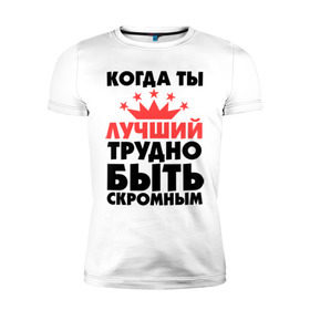 Мужская футболка премиум с принтом Когда ты лучший трудно быть скромным. в Архангельске, 92% хлопок, 8% лайкра | приталенный силуэт, круглый вырез ворота, длина до линии бедра, короткий рукав | когда ты лучший трудно быть скромным | лучший | скромность | скромный