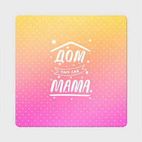 Магнит виниловый Квадрат с принтом Дом там где Мама в Архангельске, полимерный материал с магнитным слоем | размер 9*9 см, закругленные углы | 8 марта | лучшая в мире | мама | подарок | подарок женщине | подарок любимым | подарок на 8 марта | самая лучшая  в мире | семья